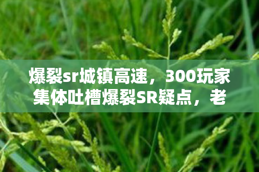 爆裂sr城镇高速,300玩家集体吐槽爆裂SR疑点,老炮,这波我直接绷不住! 爆裂sr城镇高速,300玩家集体吐槽爆裂SR疑点,老炮,这波我直接绷不住!
