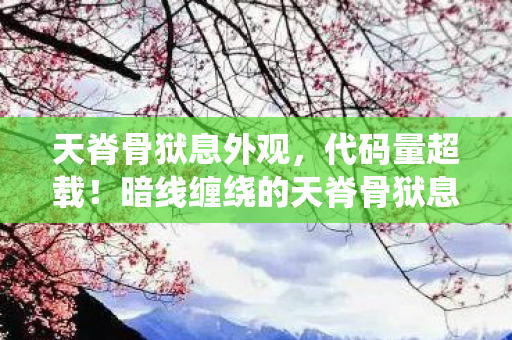 天脊骨狱息外观,代码量超载!暗线缠绕的天脊骨狱息,当NPC的头皮发麻生存法则 天脊骨狱息外观,代码量超载!暗线缠绕的天脊骨狱息,当NPC的头皮发麻生存法则