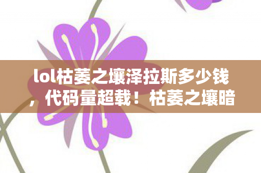 lol枯萎之壤泽拉斯多少钱,代码量超载!枯萎之壤暗线觉醒,当BUG成为生存法则,头皮发麻的次元跃迁 lol枯萎之壤泽拉斯多少钱,代码量超载!枯萎之壤暗线觉醒,当BUG成为生存法则,头皮发麻的次元跃迁