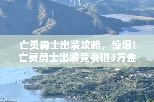 亡灵勇士出装攻略，惊爆！亡灵勇士出装竟要砸3万金？背后隐情让你吓一跳！