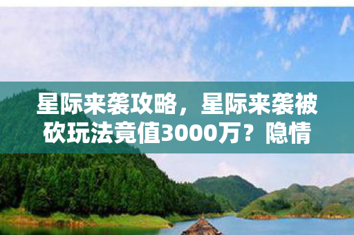 星际来袭攻略,星际来袭被砍玩法竟值3000万?隐情曝光后玩家集体吓一跳! 星际来袭攻略,星际来袭被砍玩法竟值3000万?隐情曝光后玩家集体吓一跳!