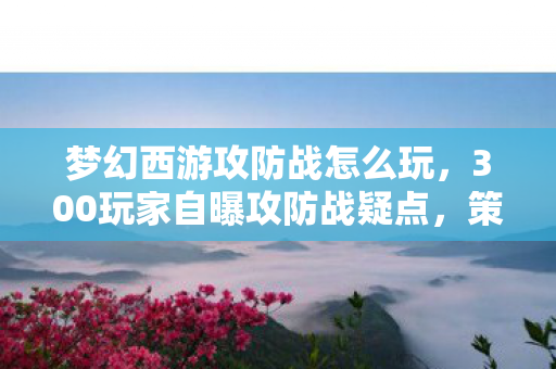 梦幻西游攻防战怎么玩,300玩家自曝攻防战疑点,策划这波操作让老玩家绷不住了! 梦幻西游攻防战怎么玩,300玩家自曝攻防战疑点,策划这波操作让老玩家绷不住了!