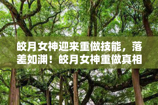 皎月女神迎来重做技能,落差如渊!皎月女神重做真相曝光,笑着笑着,我竟哭了…… 皎月女神迎来重做技能,落差如渊!皎月女神重做真相曝光,笑着笑着,我竟哭了……