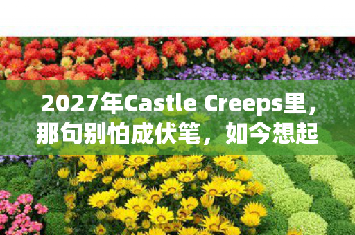 2027年Castle Creeps里,那句别怕成伏笔,如今想起鼻子一酸 2027年Castle Creeps里,那句别怕成伏笔,如今想起鼻子一酸