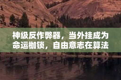 神级反作弊器,当外挂成为命运枷锁,自由意志在算法牢笼中震颤 神级反作弊器,当外挂成为命运枷锁,自由意志在算法牢笼中震颤