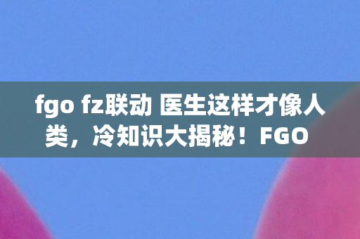 fgo fz联动 医生这样才像人类,冷知识大揭秘!FGO FZ联动颠覆认知,十年老玩家目瞪口呆 fgo fz联动 医生这样才像人类,冷知识大揭秘!FGO FZ联动颠覆认知,十年老玩家目瞪口呆