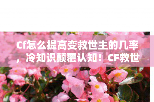 Cf怎么提高变救世主的几率,冷知识颠覆认知!CF救世主变身的目瞪口呆真相竟藏十年 Cf怎么提高变救世主的几率,冷知识颠覆认知!CF救世主变身的目瞪口呆真相竟藏十年
