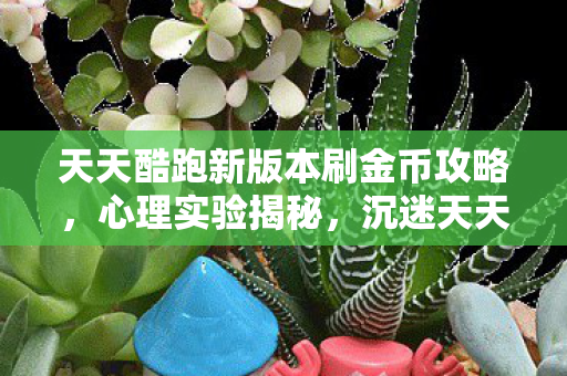 天天酷跑新版本刷金币攻略,心理实验揭秘,沉迷天天酷跑刷金币,细思极恐的自我囚禁 天天酷跑新版本刷金币攻略,心理实验揭秘,沉迷天天酷跑刷金币,细思极恐的自我囚禁