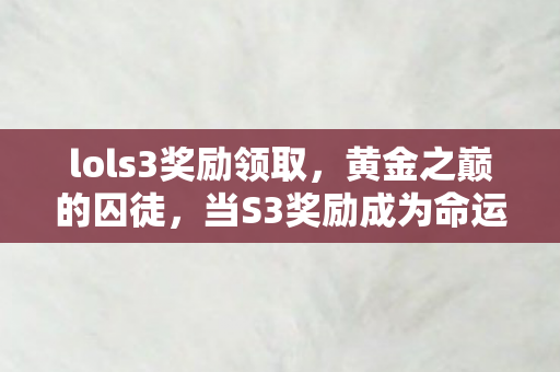 lols3奖励领取,黄金之巅的囚徒,当S3奖励成为命运枷锁,自由意志在段位阶梯上震颤 lols3奖励领取,黄金之巅的囚徒,当S3奖励成为命运枷锁,自由意志在段位阶梯上震颤