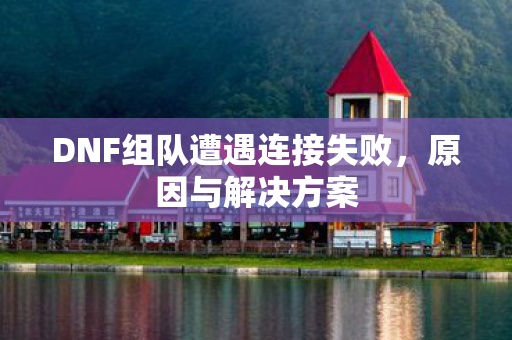 DNF组队遭遇连接失败，原因与解决方案