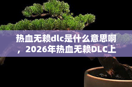 热血无赖dlc是什么意思啊,2026年热血无赖DLC上线,伏笔成真,鼻子一酸忆往昔 热血无赖dlc是什么意思啊,2026年热血无赖DLC上线,伏笔成真,鼻子一酸忆往昔