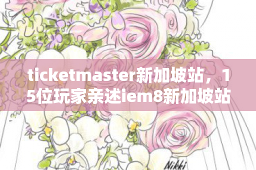 ticketmaster新加坡站,15位玩家亲述iem8新加坡站,疑点重重,这操作谁能绷得住? ticketmaster新加坡站,15位玩家亲述iem8新加坡站,疑点重重,这操作谁能绷得住?