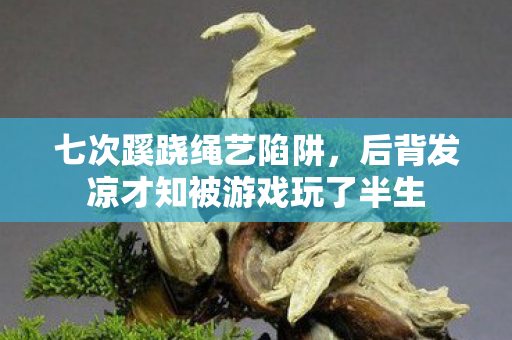 七次蹊跷绳艺陷阱,后背发凉才知被游戏玩了半生 七次蹊跷绳艺陷阱,后背发凉才知被游戏玩了半生