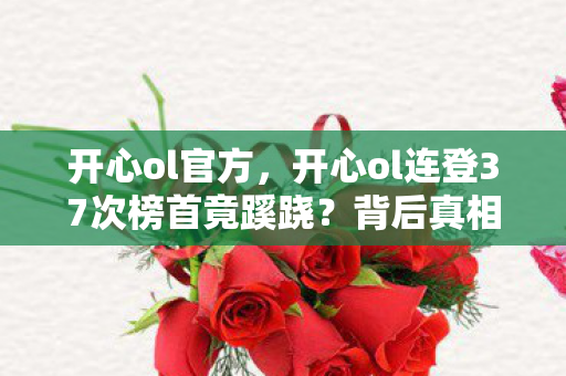 开心ol官方,开心ol连登37次榜首竟蹊跷?背后真相让人后背发凉! 开心ol官方,开心ol连登37次榜首竟蹊跷?背后真相让人后背发凉!