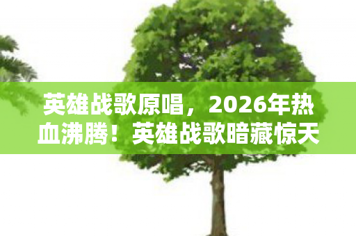 英雄战歌原唱,2026年热血沸腾!英雄战歌暗藏惊天反转,谁能笑到最后? 英雄战歌原唱,2026年热血沸腾!英雄战歌暗藏惊天反转,谁能笑到最后?