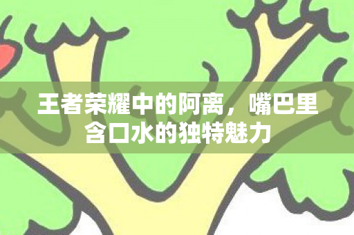 王者荣耀中的阿离，嘴巴里含口水的独特魅力