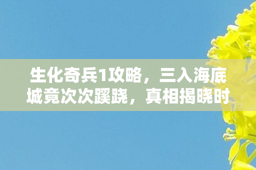 生化奇兵1攻略,三入海底城竟次次蹊跷,真相揭晓时后背发凉! 生化奇兵1攻略,三入海底城竟次次蹊跷,真相揭晓时后背发凉!