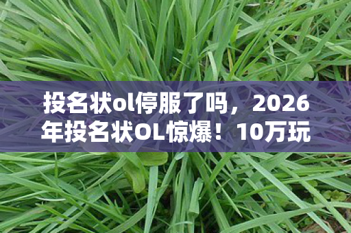 投名状ol停服了吗,2026年投名状OL惊爆!10万玩家竟为这数字疯狂? 投名状ol停服了吗,2026年投名状OL惊爆!10万玩家竟为这数字疯狂?