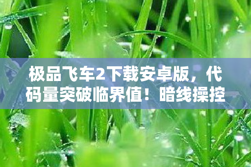 极品飞车2下载安卓版,代码量突破临界值!暗线操控的神经脉冲赛道,让你的头皮炸出量子火花 极品飞车2下载安卓版,代码量突破临界值!暗线操控的神经脉冲赛道,让你的头皮炸出量子火花