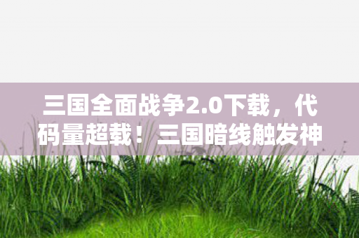 三国全面战争2.0下载,代码量超载!三国暗线触发神经脉冲风暴,玩家集体头皮发麻 三国全面战争2.0下载,代码量超载!三国暗线触发神经脉冲风暴,玩家集体头皮发麻
