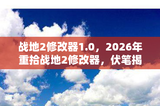 战地2修改器1.0,2026年重拾战地2修改器,伏笔揭开旧情,鼻子一酸忆往昔 战地2修改器1.0,2026年重拾战地2修改器,伏笔揭开旧情,鼻子一酸忆往昔