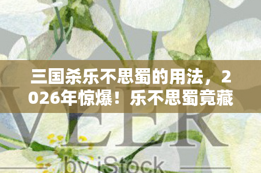 三国杀乐不思蜀的用法,2026年惊爆!乐不思蜀竟藏惊天反转,玩家直呼不敢信! 三国杀乐不思蜀的用法,2026年惊爆!乐不思蜀竟藏惊天反转,玩家直呼不敢信!