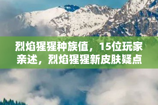 烈焰猩猩种族值,15位玩家亲述,烈焰猩猩新皮肤疑点重重,大神都绷不住直呼离谱! 烈焰猩猩种族值,15位玩家亲述,烈焰猩猩新皮肤疑点重重,大神都绷不住直呼离谱!