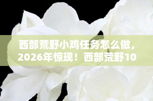 西部荒野小鸡任务怎么做,2026年惊现!西部荒野10万小鸡集体越狱,真相令人咋舌! 西部荒野小鸡任务怎么做,2026年惊现!西部荒野10万小鸡集体越狱,真相令人咋舌!