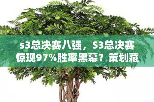 s3总决赛八强,S3总决赛惊现97%胜率黑幕?策划藏了3年的数值暗改终于曝光! s3总决赛八强,S3总决赛惊现97%胜率黑幕?策划藏了3年的数值暗改终于曝光!