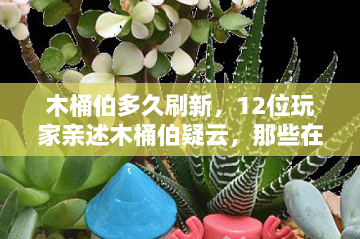 木桶伯多久刷新,12位玩家亲述木桶伯疑云,那些在网吧绷不住的深夜,眼睛总进沙子 木桶伯多久刷新,12位玩家亲述木桶伯疑云,那些在网吧绷不住的深夜,眼睛总进沙子