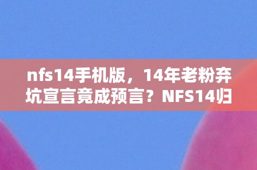 nfs14手机版，14年老粉弃坑宣言竟成预言？NFS14归来时我跪着删掉了退坑帖！
