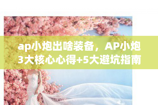 ap小炮出啥装备,AP小炮3大核心心得+5大避坑指南,2026年上分必看! ap小炮出啥装备,AP小炮3大核心心得+5大避坑指南,2026年上分必看!