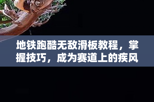 地铁跑酷无敌滑板教程,掌握技巧,成为赛道上的疾风飞驰 地铁跑酷无敌滑板教程,掌握技巧,成为赛道上的疾风飞驰