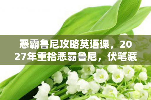 恶霸鲁尼攻略英语课,2027年重拾恶霸鲁尼,伏笔藏满青春,鼻子一酸忆往昔 恶霸鲁尼攻略英语课,2027年重拾恶霸鲁尼,伏笔藏满青春,鼻子一酸忆往昔
