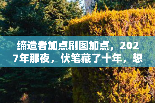 缔造者加点刷图加点,2027年那夜,伏笔藏了十年,想起缔造者加点时鼻子一酸 缔造者加点刷图加点,2027年那夜,伏笔藏了十年,想起缔造者加点时鼻子一酸