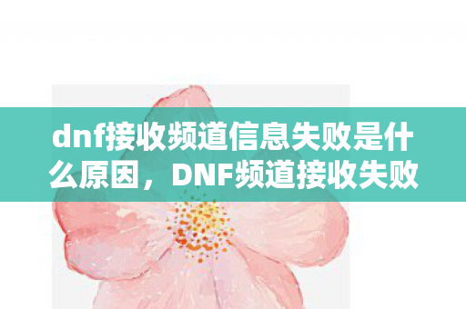 dnf接收频道信息失败是什么原因,DNF频道接收失败13次?蹊跷背后真相,让人后背发凉! dnf接收频道信息失败是什么原因,DNF频道接收失败13次?蹊跷背后真相,让人后背发凉!