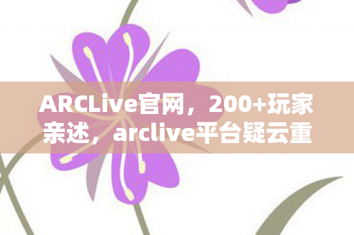 ARCLive官网,200+玩家亲述,arclive平台疑云重重,这波操作我绷不住了! ARCLive官网,200+玩家亲述,arclive平台疑云重重,这波操作我绷不住了!