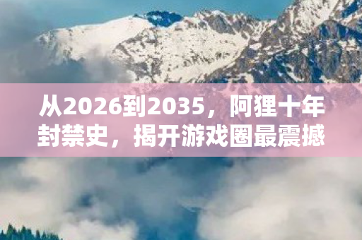 从2026到2035,阿狸十年封禁史,揭开游戏圈最震撼的真相! 从2026到2035,阿狸十年封禁史,揭开游戏圈最震撼的真相!