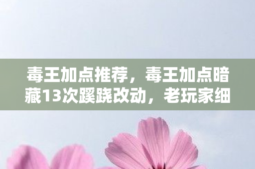 毒王加点推荐,毒王加点暗藏13次蹊跷改动,老玩家细数后背发凉的被坑史 毒王加点推荐,毒王加点暗藏13次蹊跷改动,老玩家细数后背发凉的被坑史