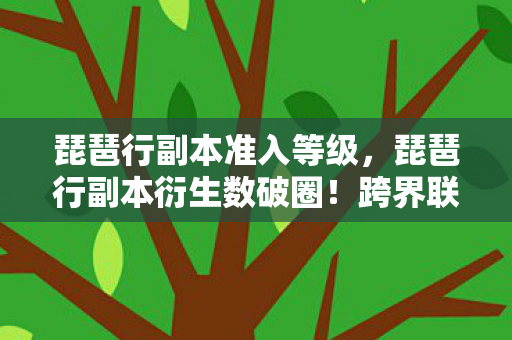 琵琶行副本准入等级,琵琶行副本衍生数破圈!跨界联名玩出意想不到新花样 琵琶行副本准入等级,琵琶行副本衍生数破圈!跨界联名玩出意想不到新花样