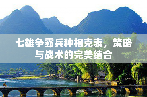 七雄争霸兵种相克表，策略与战术的完美结合