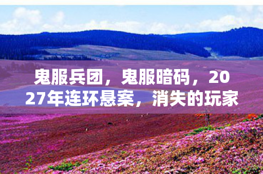 鬼服兵团,鬼服暗码,2027年连环悬案,消失的玩家与毛骨悚然的死亡回响 鬼服兵团,鬼服暗码,2027年连环悬案,消失的玩家与毛骨悚然的死亡回响
