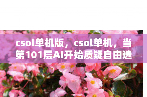 csol单机版,csol单机,当第101层AI开始质疑自由选择时,你的灵魂震颤了吗? csol单机版,csol单机,当第101层AI开始质疑自由选择时,你的灵魂震颤了吗?