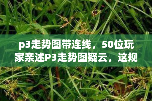 p3走势图带连线,50位玩家亲述P3走势图疑云,这规律是玄学还是官方暗箱?我直接绷不住了! p3走势图带连线,50位玩家亲述P3走势图疑云,这规律是玄学还是官方暗箱?我直接绷不住了!