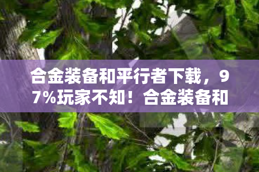 合金装备和平行者下载,97%玩家不知!合金装备和平行者多平台操控竟差这么多? 合金装备和平行者下载,97%玩家不知!合金装备和平行者多平台操控竟差这么多?