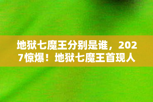地狱七魔王分别是谁,2027惊爆!地狱七魔王首现人间,你敢直面这7重灵魂拷问? 地狱七魔王分别是谁,2027惊爆!地狱七魔王首现人间,你敢直面这7重灵魂拷问?