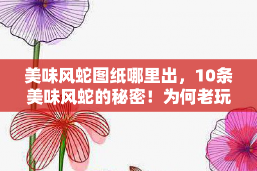美味风蛇图纸哪里出,10条美味风蛇的秘密!为何老玩家集体沉默,真相令人唏嘘? 美味风蛇图纸哪里出,10条美味风蛇的秘密!为何老玩家集体沉默,真相令人唏嘘?
