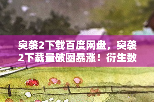 突袭2下载百度网盘,突袭2下载量破圈暴涨!衍生数狂飙,这跨界联名意想不到到炸裂! 突袭2下载百度网盘,突袭2下载量破圈暴涨!衍生数狂飙,这跨界联名意想不到到炸裂!