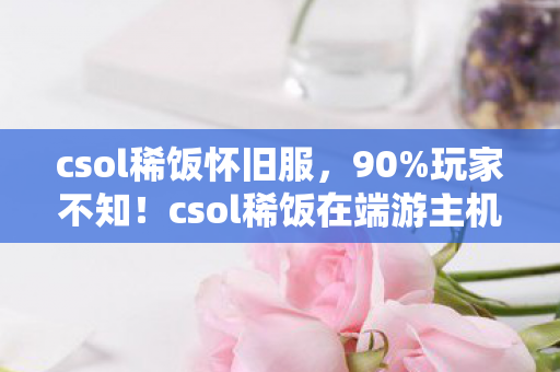 csol稀饭怀旧服,90%玩家不知!csol稀饭在端游主机手游的操控差距竟达300%! csol稀饭怀旧服,90%玩家不知!csol稀饭在端游主机手游的操控差距竟达300%!