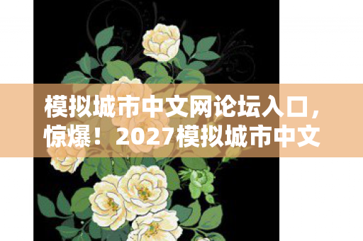 模拟城市中文网论坛入口,惊爆!2027模拟城市中文网新玩法,99%玩家直呼颠覆认知! 模拟城市中文网论坛入口,惊爆!2027模拟城市中文网新玩法,99%玩家直呼颠覆认知!